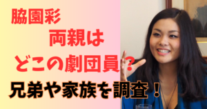 脇園彩の両親の所属先劇団はどこ？兄弟や家族構成紹介