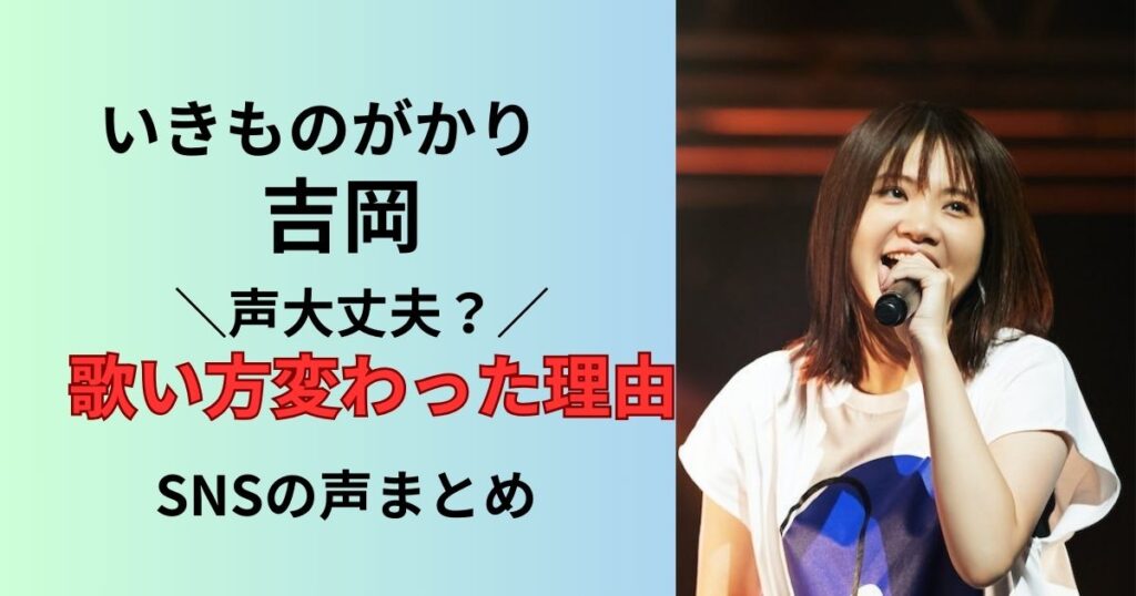 いきものがかり吉岡の声や歌い方変わった?下手になったのかまとめ