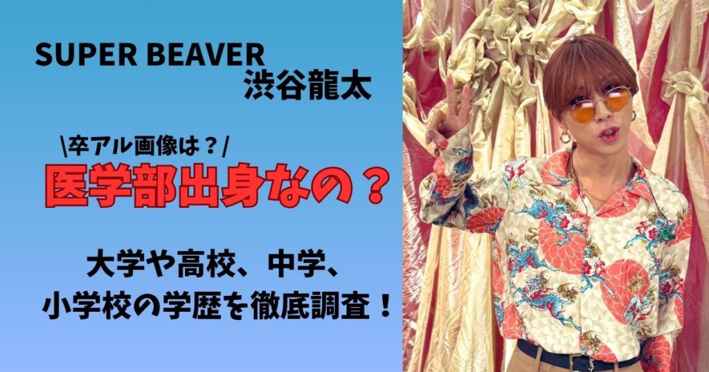 SUPERBEAVER渋谷龍太さんは医学部出身?大学や高校、中学、小学校はどこ?学歴や卒アル画像を徹底調査!