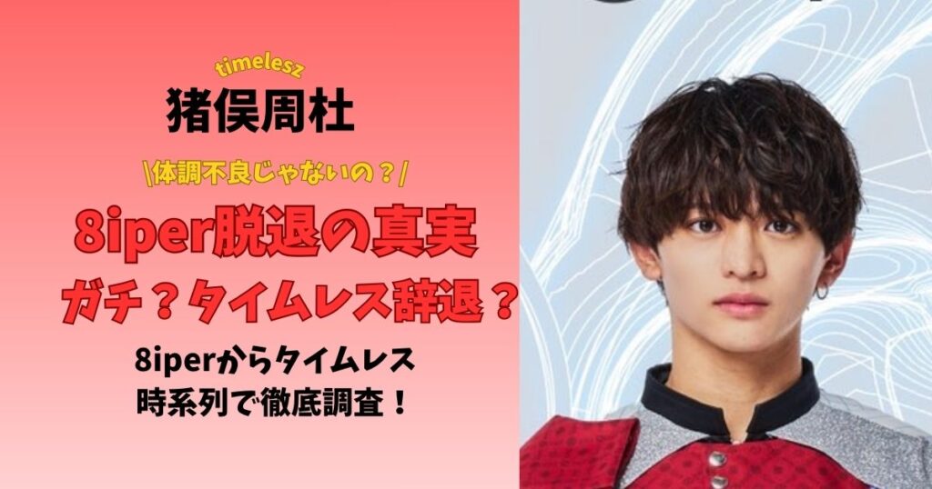 猪俣周杜8iper脱退の真実 ガチ?タイムレス辞退? 8iperからタイムレス時系列で徹底調査!
