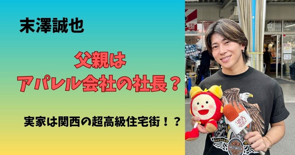 末澤誠也の父親はアパレル会社を経営で名前は?実家が金持ちな噂やエピソードまとめ